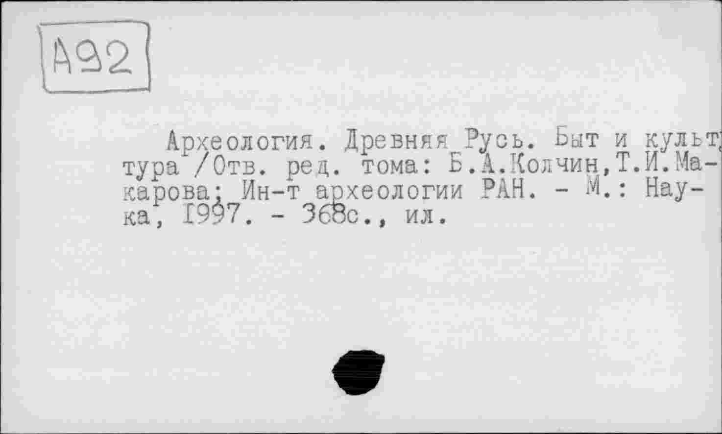 ﻿Археология. Древняя Русь. Быт и культ, тура'/Отв. ред. тома: Б.А.Колчин,Т.И.Макарова; Ин-т археологии РАН. - М.: Наука, 1997. - Збос., ил.